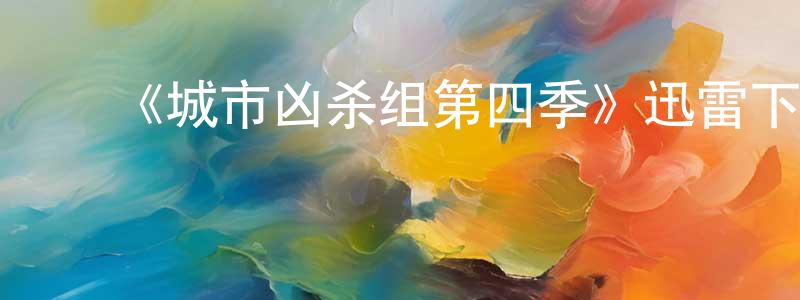 ﻿蔡清林的动漫综艺大全,﻿《城市凶杀组第四季》迅雷下载/在线观看-犯罪历史-美剧天堂